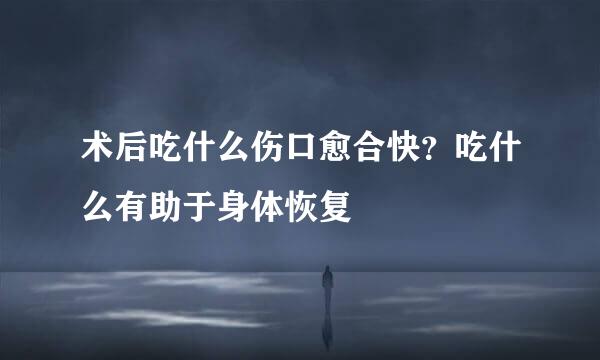 术后吃什么伤口愈合快？吃什么有助于身体恢复