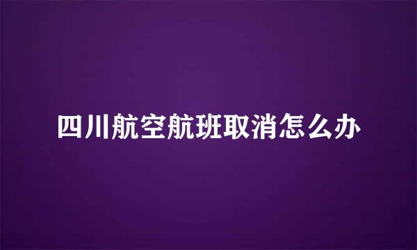 四川航空航班取消怎么办