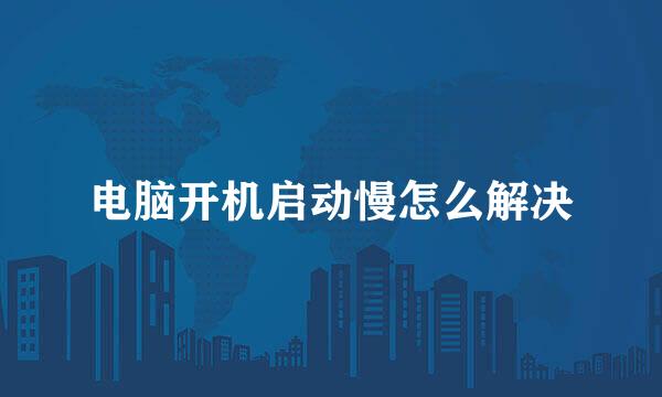 电脑开机启动慢怎么解决