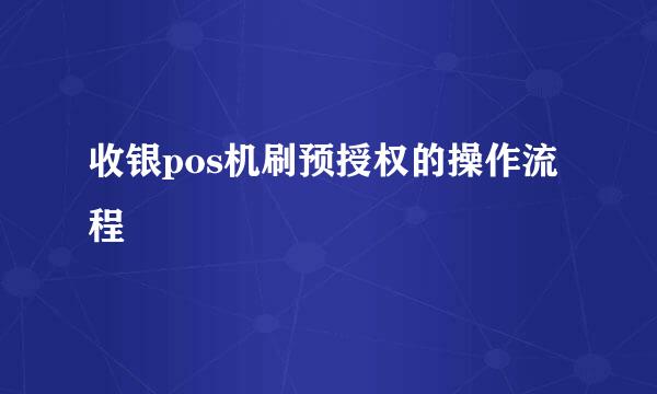 收银pos机刷预授权的操作流程