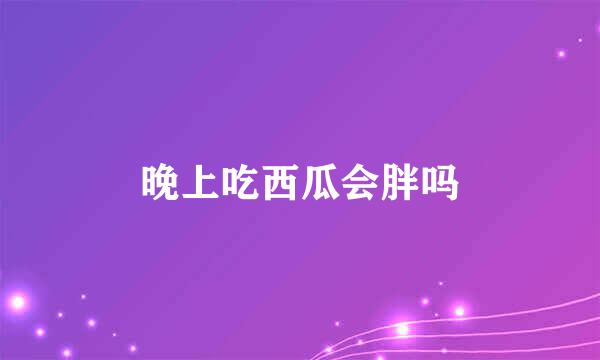 晚上吃西瓜会胖吗