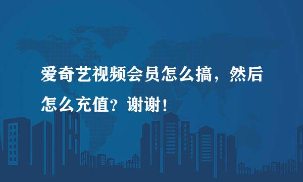 爱奇艺视频会员怎么搞，然后怎么充值？谢谢！
