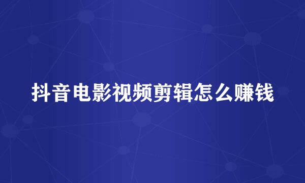 抖音电影视频剪辑怎么赚钱