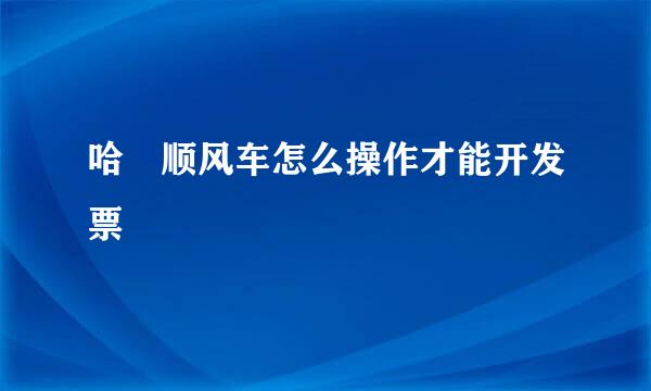 哈啰顺风车怎么操作才能开发票