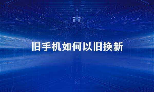 旧手机如何以旧换新