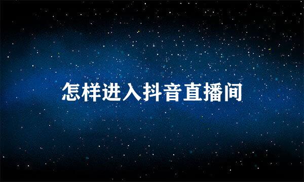 怎样进入抖音直播间