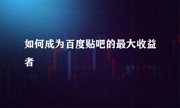 如何成为百度贴吧的最大收益者