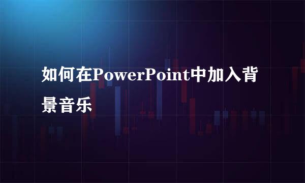如何在PowerPoint中加入背景音乐