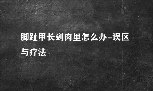 脚趾甲长到肉里怎么办-误区与疗法