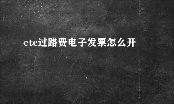 etc过路费电子发票怎么开