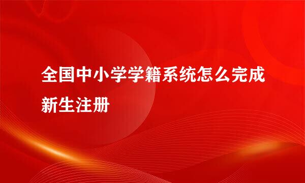 全国中小学学籍系统怎么完成新生注册