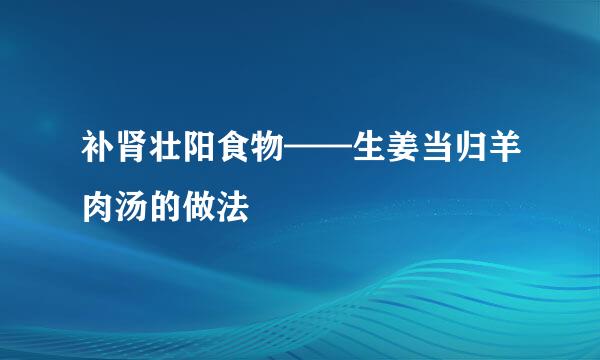 补肾壮阳食物——生姜当归羊肉汤的做法