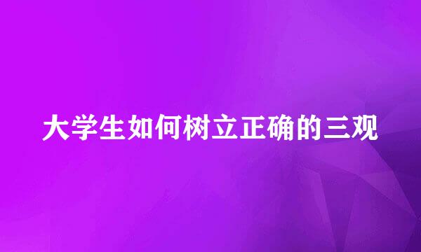 大学生如何树立正确的三观