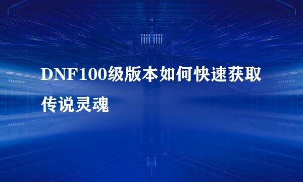 DNF100级版本如何快速获取传说灵魂