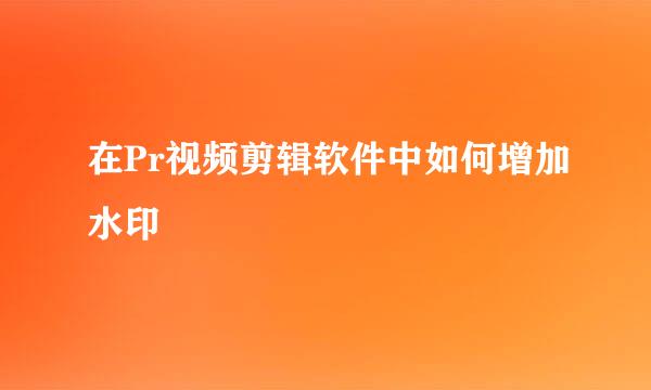 在Pr视频剪辑软件中如何增加水印
