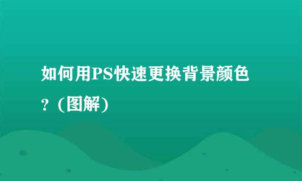 如何用PS快速更换背景颜色？(图解)