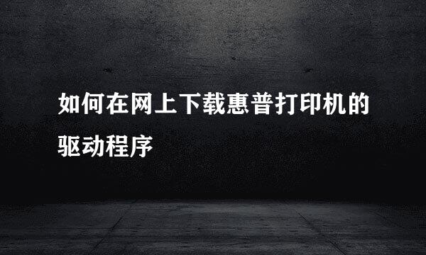 如何在网上下载惠普打印机的驱动程序