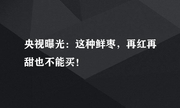 央视曝光：这种鲜枣，再红再甜也不能买！