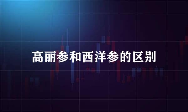 高丽参和西洋参的区别