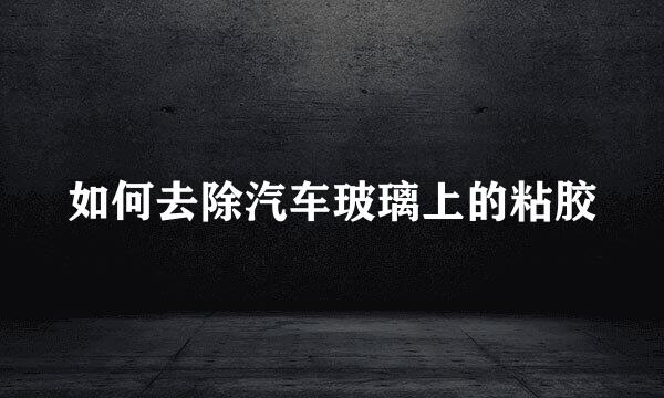 如何去除汽车玻璃上的粘胶