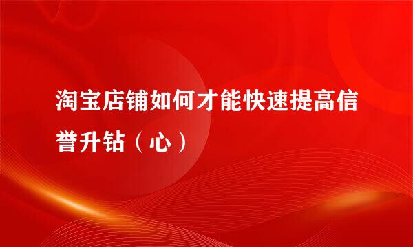 淘宝店铺如何才能快速提高信誉升钻（心）