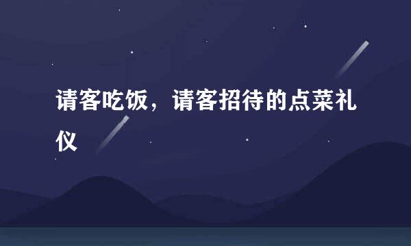 请客吃饭，请客招待的点菜礼仪