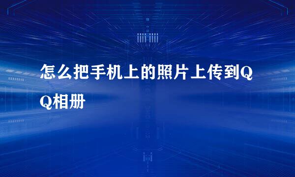 怎么把手机上的照片上传到QQ相册