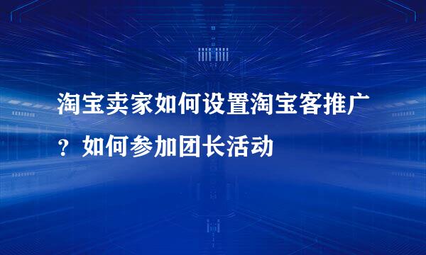 淘宝卖家如何设置淘宝客推广？如何参加团长活动
