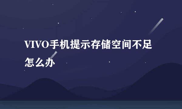 VIVO手机提示存储空间不足怎么办