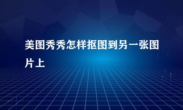 美图秀秀怎样抠图到另一张图片上