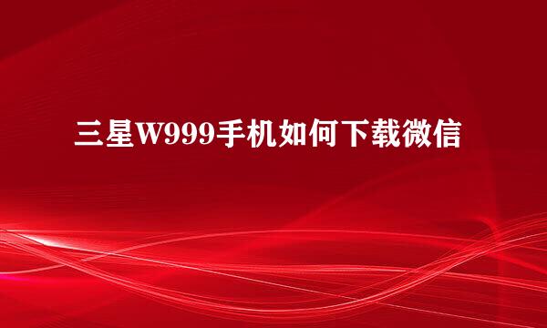 三星W999手机如何下载微信