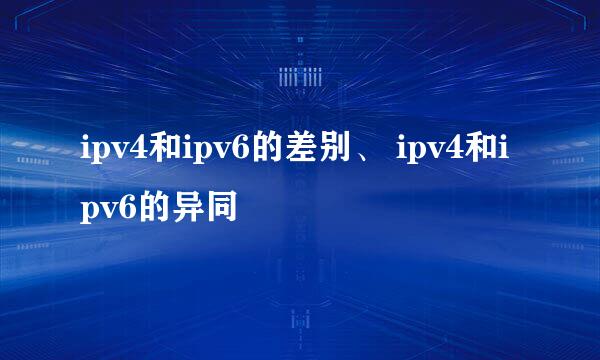 ipv4和ipv6的差别、 ipv4和ipv6的异同