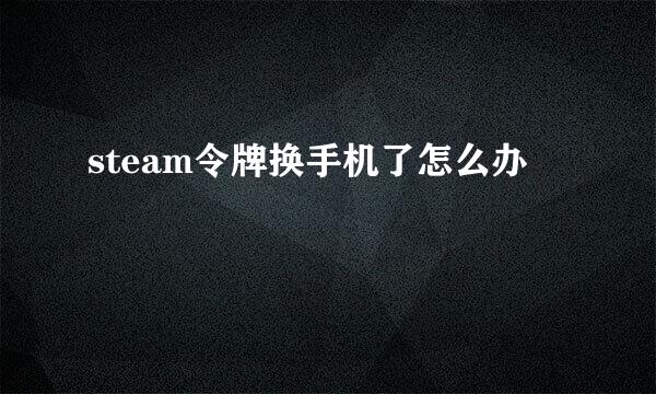 steam令牌换手机了怎么办