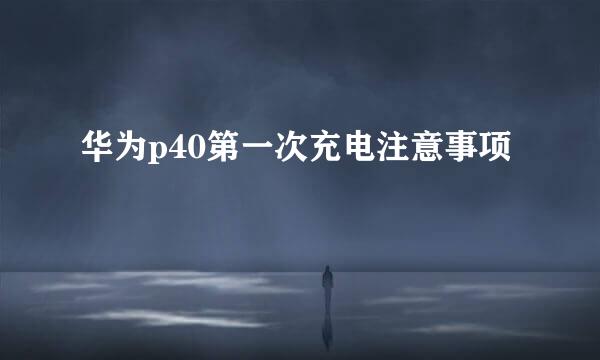 华为p40第一次充电注意事项