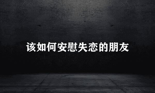 该如何安慰失恋的朋友
