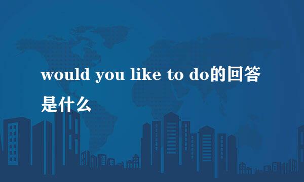would you like to do的回答是什么