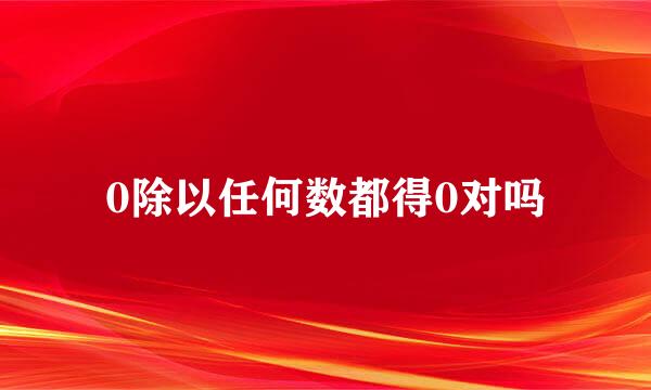 0除以任何数都得0对吗