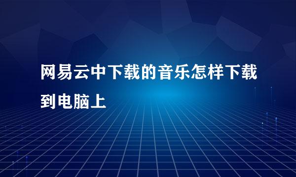 网易云中下载的音乐怎样下载到电脑上