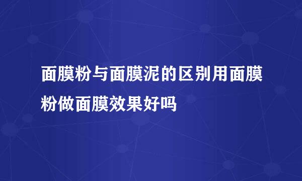 面膜粉与面膜泥的区别用面膜粉做面膜效果好吗