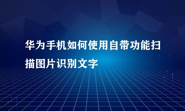 华为手机如何使用自带功能扫描图片识别文字
