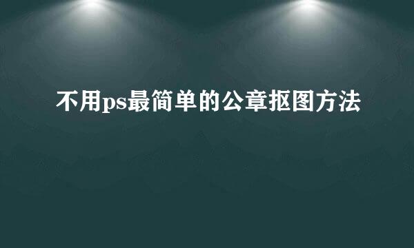 不用ps最简单的公章抠图方法