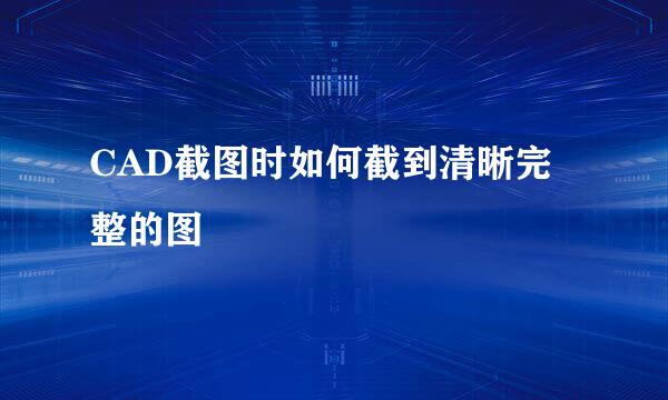 CAD截图时如何截到清晰完整的图