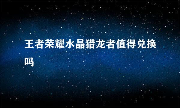 王者荣耀水晶猎龙者值得兑换吗