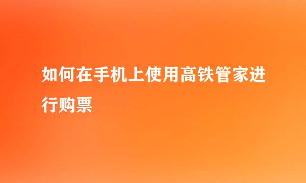 如何在手机上使用高铁管家进行购票