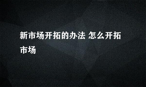 新市场开拓的办法 怎么开拓市场
