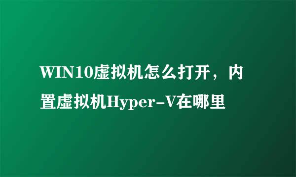 WIN10虚拟机怎么打开，内置虚拟机Hyper-V在哪里