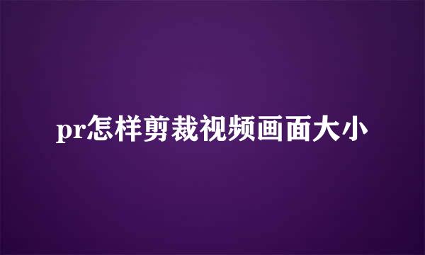 pr怎样剪裁视频画面大小