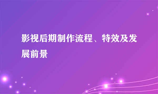 影视后期制作流程、特效及发展前景