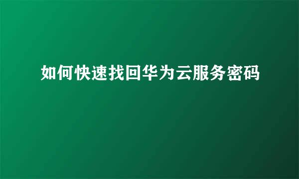 如何快速找回华为云服务密码