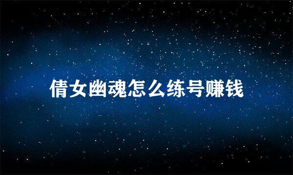 倩女幽魂怎么练号赚钱